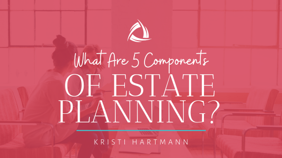 What Are 5 Components of Estate Planning?
