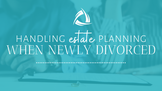 Handling Estate Planning When Newly Divorced